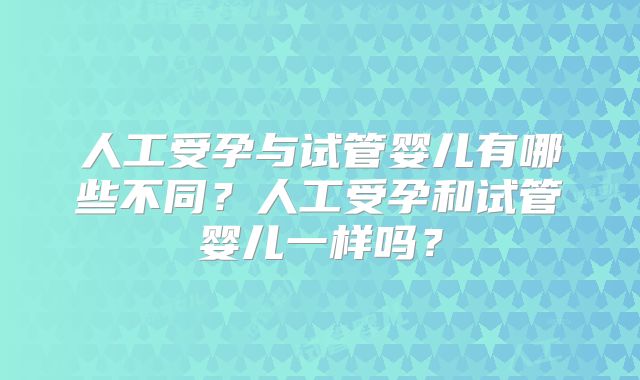 人工受孕与试管婴儿有哪些不同？人工受孕和试管婴儿一样吗？