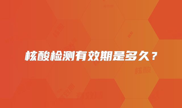 核酸检测有效期是多久？