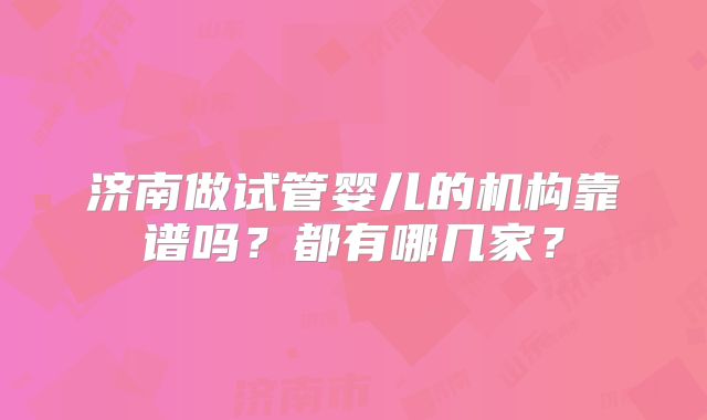济南做试管婴儿的机构靠谱吗？都有哪几家？