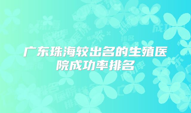 广东珠海较出名的生殖医院成功率排名