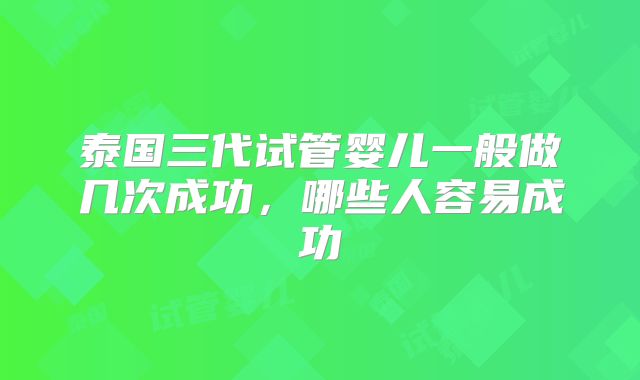 泰国三代试管婴儿一般做几次成功，哪些人容易成功