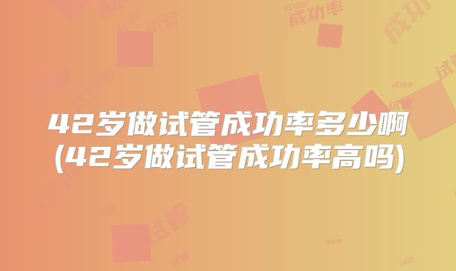 42岁做试管成功率多少啊(42岁做试管成功率高吗)