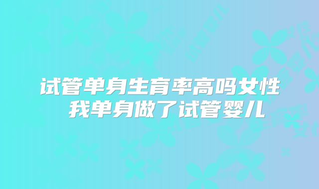 试管单身生育率高吗女性 我单身做了试管婴儿