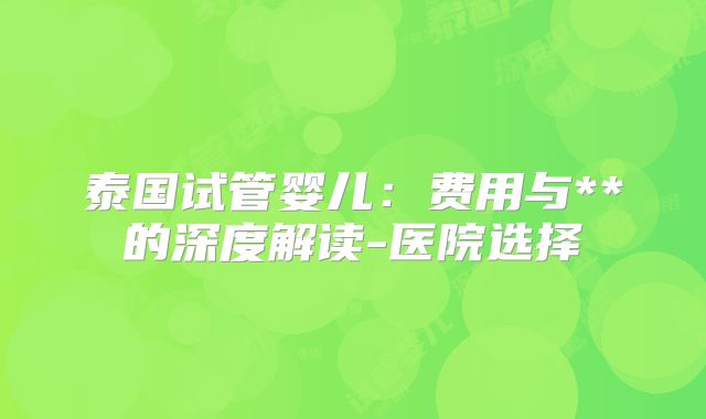 泰国试管婴儿：费用与**的深度解读-医院选择