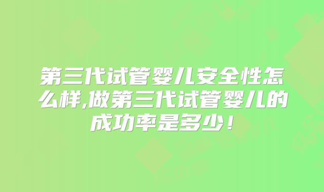 第三代试管婴儿安全性怎么样,做第三代试管婴儿的成功率是多少！