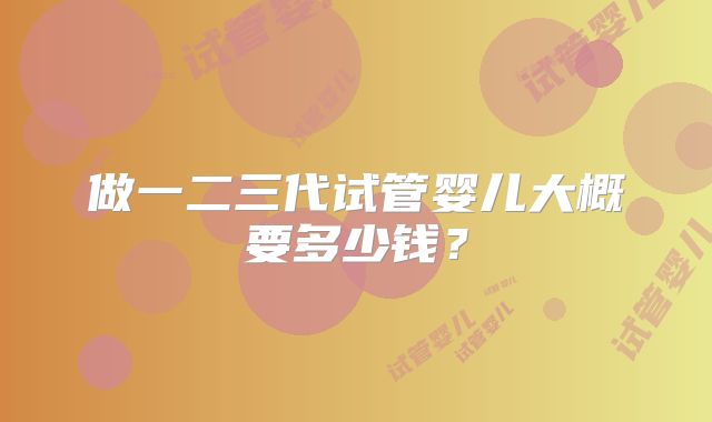 做一二三代试管婴儿大概要多少钱？