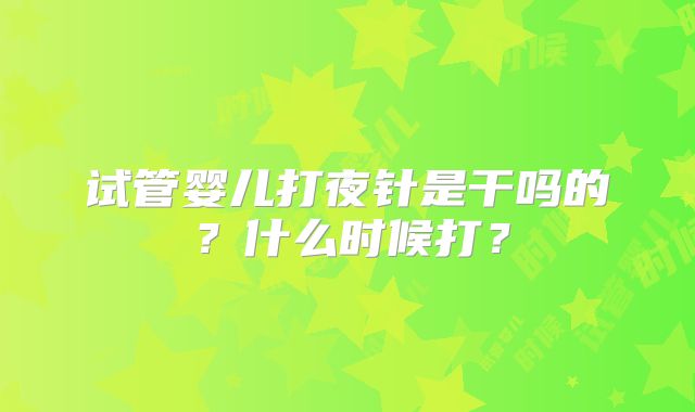 试管婴儿打夜针是干吗的？什么时候打？