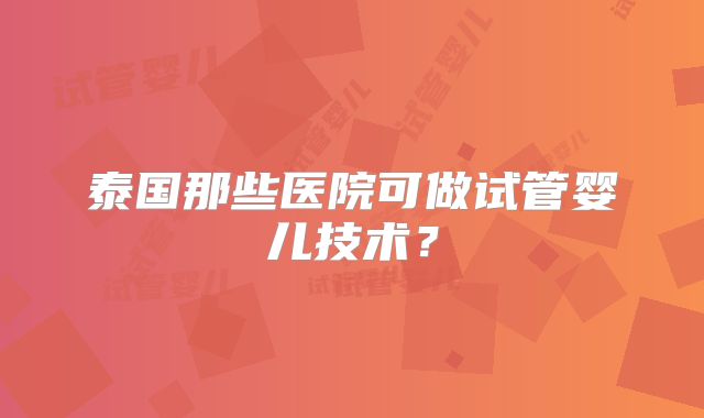 泰国那些医院可做试管婴儿技术？