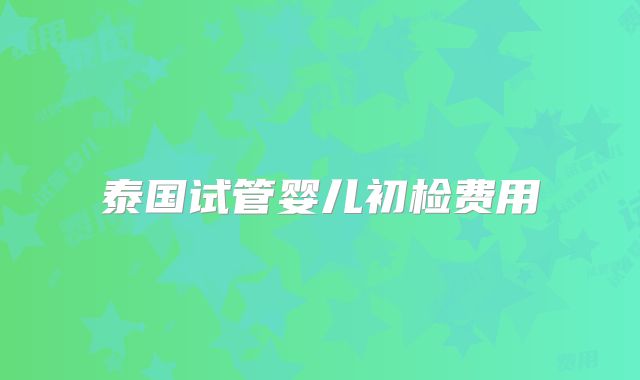 泰国试管婴儿初检费用
