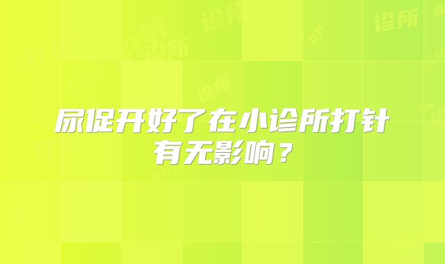 尿促开好了在小诊所打针有无影响？