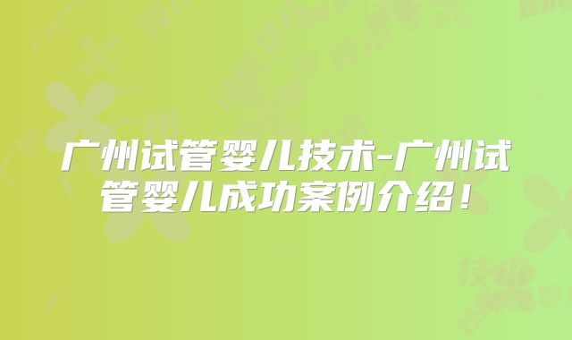 广州试管婴儿技术-广州试管婴儿成功案例介绍！