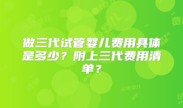 做三代试管婴儿费用具体是多少?附上三代费用清单?