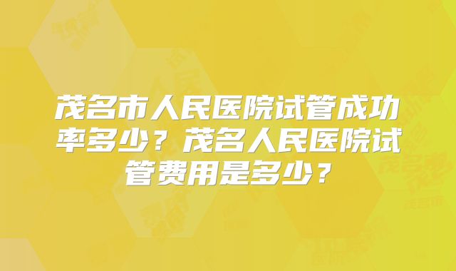 茂名市人民医院试管成功率多少?茂名人民医院试管费用是多少?