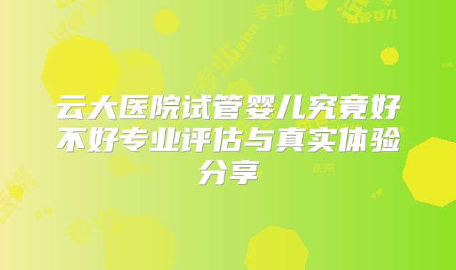 云大医院试管婴儿究竟好不好专业评估与真实体验分享