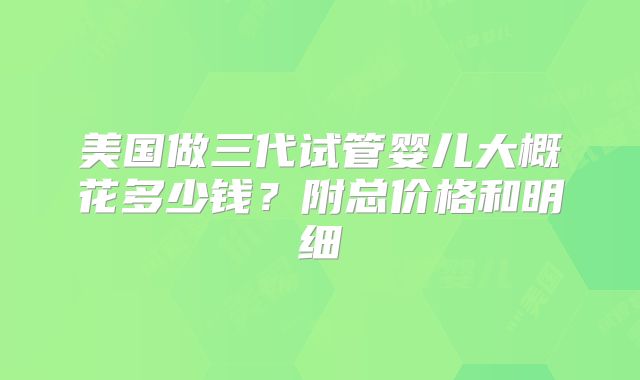 美国做三代试管婴儿大概花多少钱?附总价格和明细