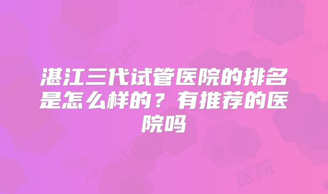 湛江三代试管医院的排名是怎么样的？有推荐的医院吗