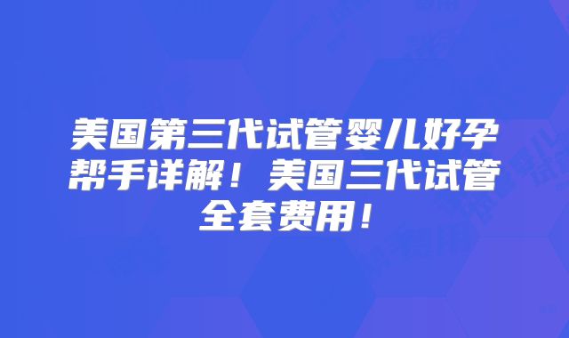 美国第三代试管婴儿好孕帮手详解！美国三代试管全套费用！