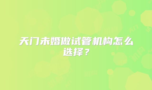 天门未婚做试管机构怎么选择?