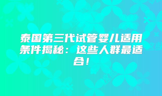 泰国第三代试管婴儿适用条件揭秘：这些人群最适合！