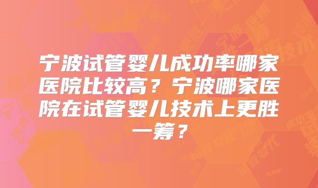 宁波试管婴儿成功率哪家医院比较高？宁波哪家医院在试管婴儿技术上更胜一筹？