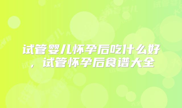 试管婴儿怀孕后吃什么好，试管怀孕后食谱大全