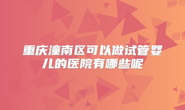 重庆潼南区可以做试管婴儿的医院有哪些呢