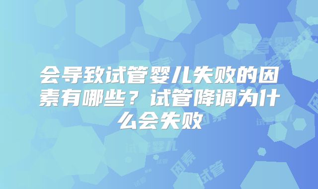 会导致试管婴儿失败的因素有哪些？试管降调为什么会失败