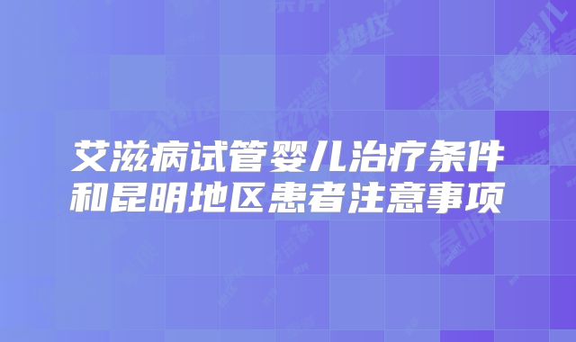 艾滋病试管婴儿治疗条件和昆明地区患者注意事项