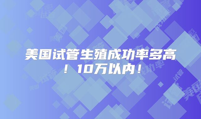 美国试管生殖成功率多高!10万以内!