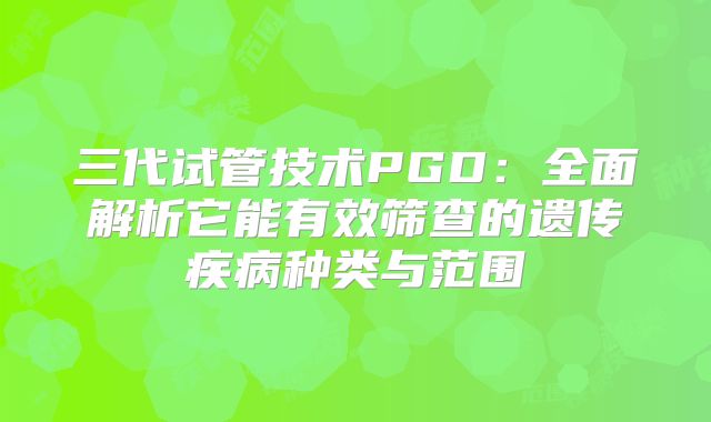 三代试管技术PGD：全面解析它能有效筛查的遗传疾病种类与范围