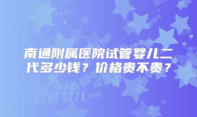 南通附属医院试管婴儿二代多少钱？价格贵不贵？