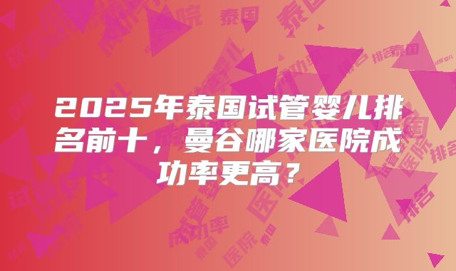 2025年泰国试管婴儿排名前十，曼谷哪家医院成功率更高？