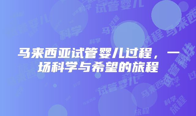 马来西亚试管婴儿过程，一场科学与希望的旅程