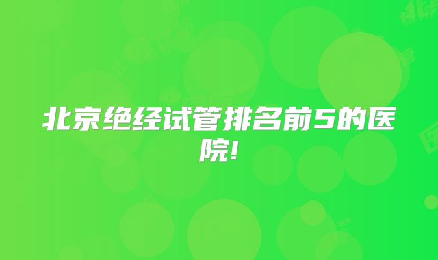 北京绝经试管排名前5的医院!
