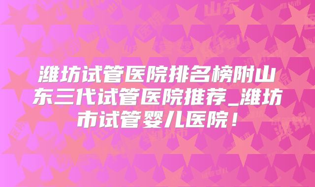 潍坊试管医院排名榜附山东三代试管医院推荐_潍坊市试管婴儿医院！