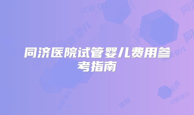 同济医院试管婴儿费用参考指南