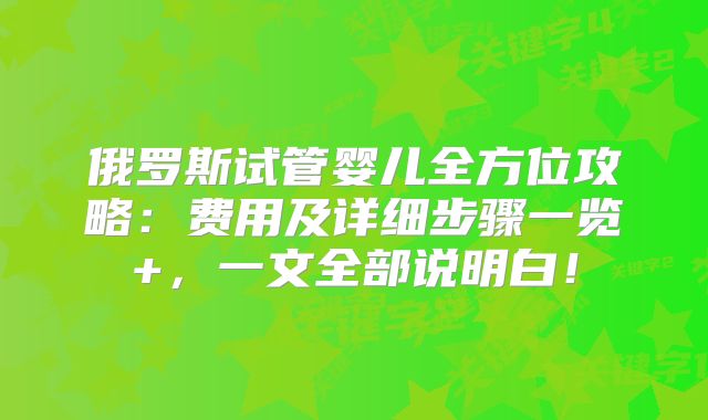 俄罗斯试管婴儿全方位攻略：费用及详细步骤一览+，一文全部说明白！