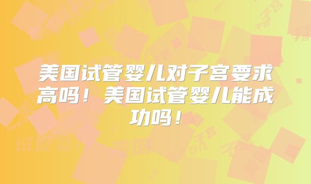 美国试管婴儿对子宫要求高吗！美国试管婴儿能成功吗！