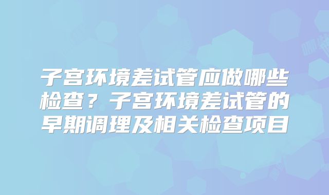 子宫环境差试管应做哪些检查？子宫环境差试管的早期调理及相关检查项目