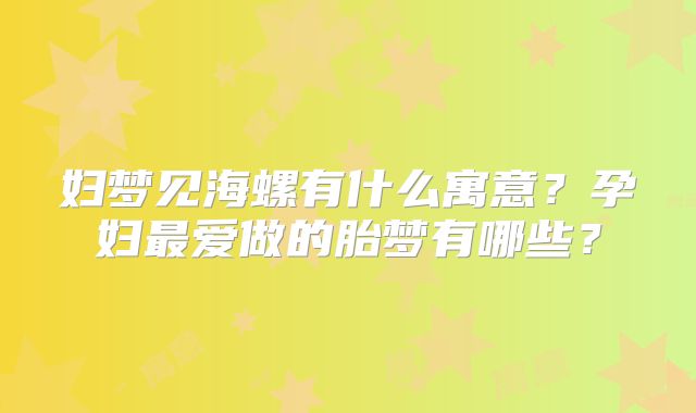 妇梦见海螺有什么寓意?孕妇最爱做的胎梦有哪些?