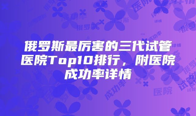 俄罗斯最厉害的三代试管医院Top10排行，附医院成功率详情