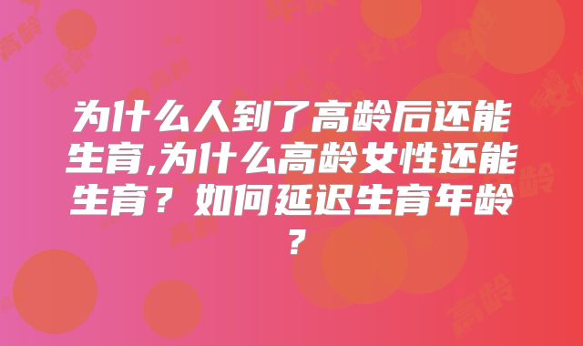 为什么人到了高龄后还能生育,为什么高龄女性还能生育？如何延迟生育年龄？