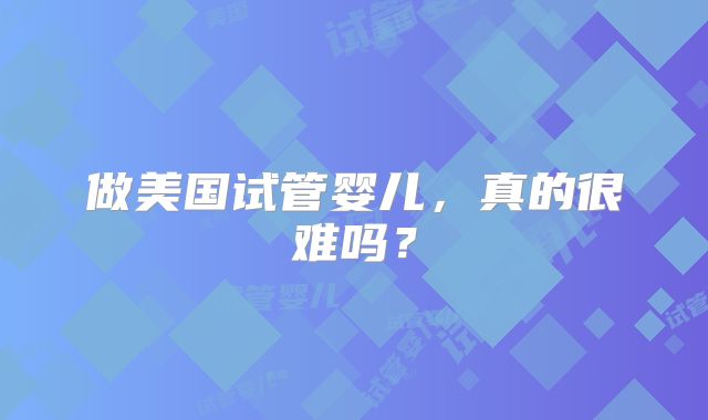 做美国试管婴儿，真的很难吗？