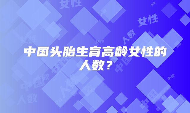 中国头胎生育高龄女性的人数?