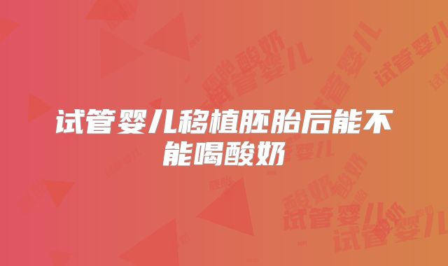 试管婴儿移植胚胎后能不能喝酸奶