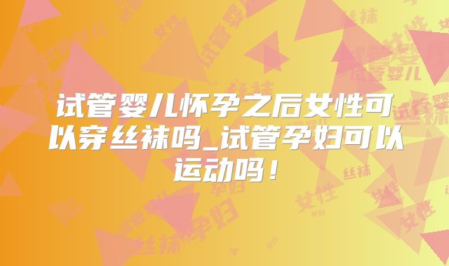 试管婴儿怀孕之后女性可以穿丝袜吗_试管孕妇可以运动吗!