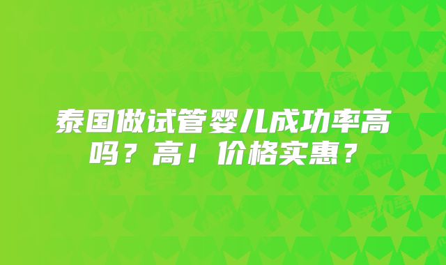 泰国做试管婴儿成功率高吗？高！价格实惠？