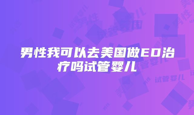 男性我可以去美国做ED治疗吗试管婴儿