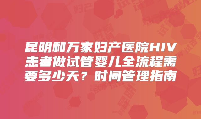 昆明和万家妇产医院HIV患者做试管婴儿全流程需要多少天？时间管理指南