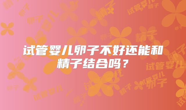 试管婴儿卵子不好还能和精子结合吗？